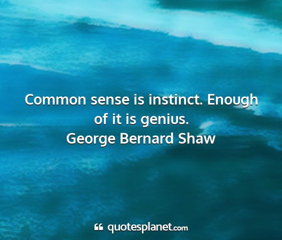George bernard shaw - common sense is instinct. enough of it is genius....