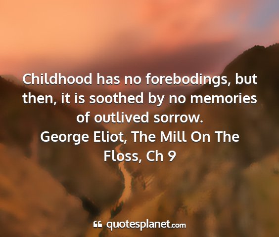 George eliot, the mill on the floss, ch 9 - childhood has no forebodings, but then, it is...