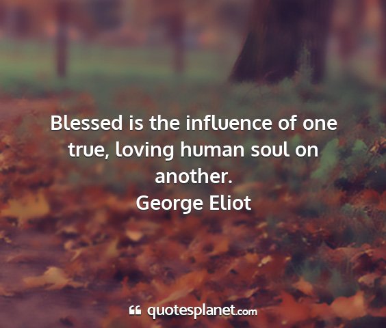 George eliot - blessed is the influence of one true, loving...