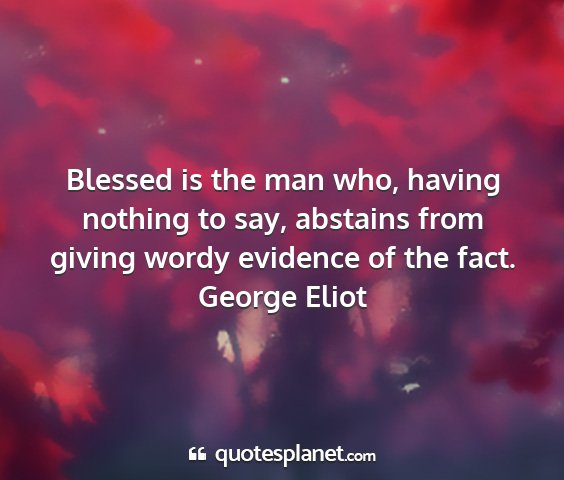 George eliot - blessed is the man who, having nothing to say,...