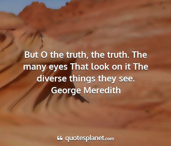 George meredith - but o the truth, the truth. the many eyes that...