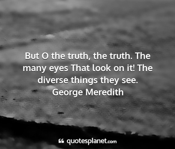 George meredith - but o the truth, the truth. the many eyes that...