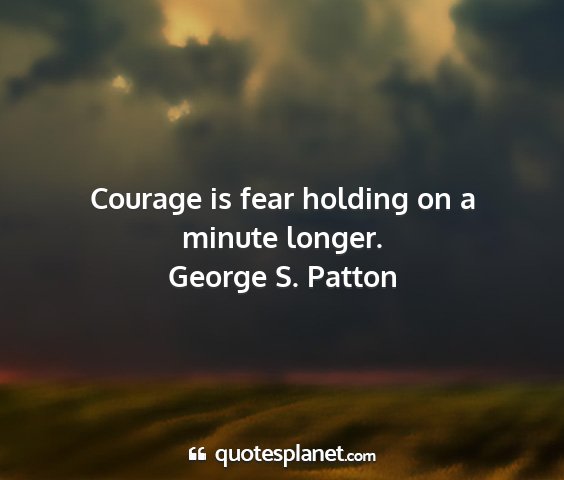 George s. patton - courage is fear holding on a minute longer....