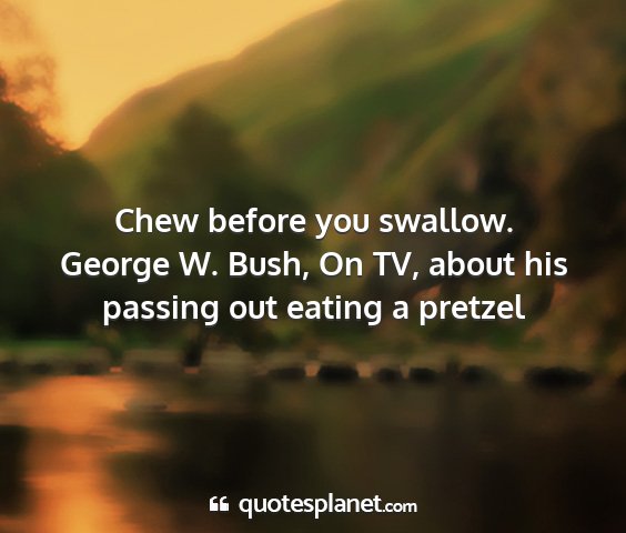 George w. bush, on tv, about his passing out eating a pretzel - chew before you swallow....
