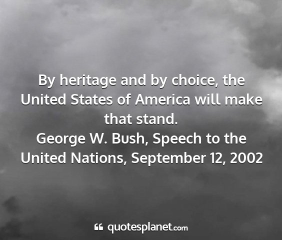 George w. bush, speech to the united nations, september 12, 2002 - by heritage and by choice, the united states of...