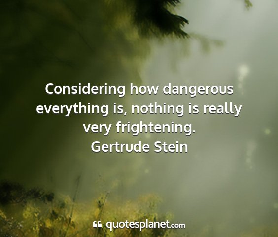 Gertrude stein - considering how dangerous everything is, nothing...