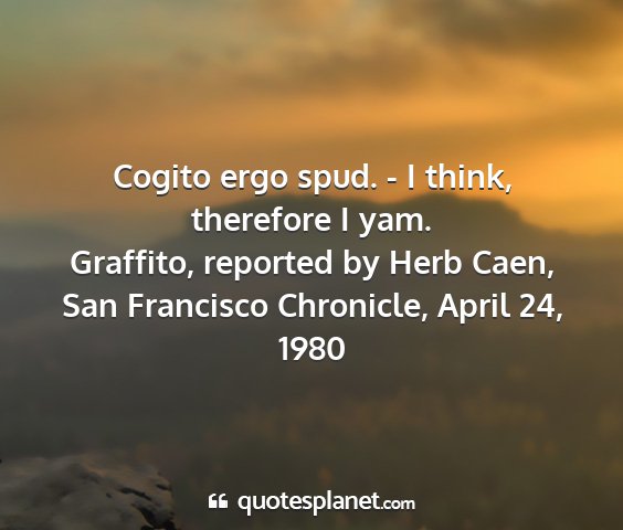 Graffito, reported by herb caen, san francisco chronicle, april 24, 1980 - cogito ergo spud. - i think, therefore i yam....