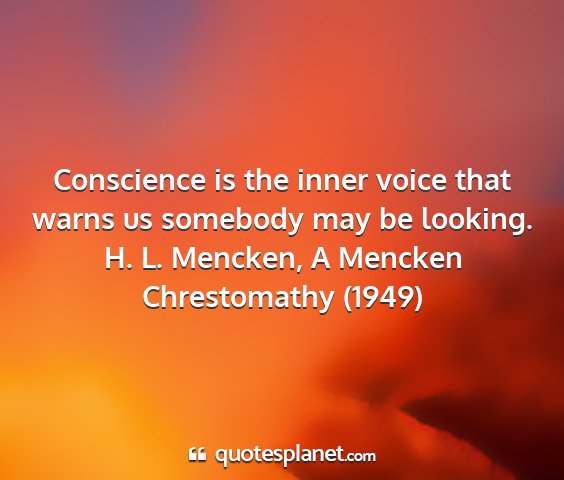 H. l. mencken, a mencken chrestomathy (1949) - conscience is the inner voice that warns us...