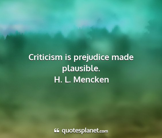 H. l. mencken - criticism is prejudice made plausible....
