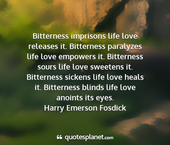 Harry emerson fosdick - bitterness imprisons life love releases it....