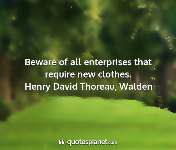 Henry david thoreau, walden - beware of all enterprises that require new...