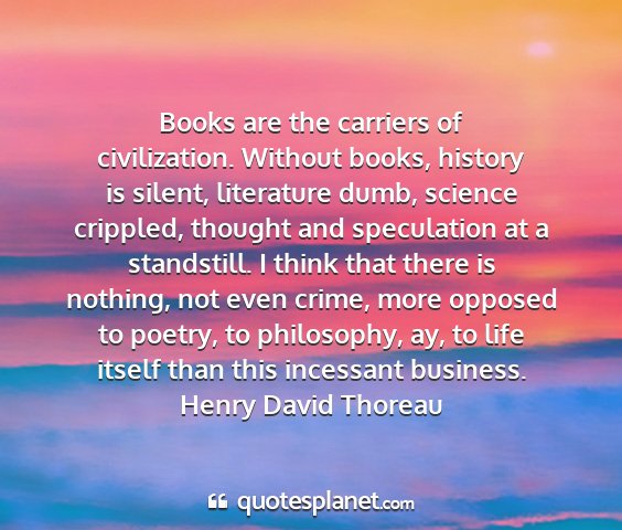 Henry david thoreau - books are the carriers of civilization. without...