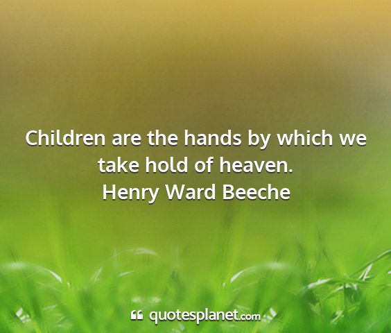 Henry ward beeche - children are the hands by which we take hold of...