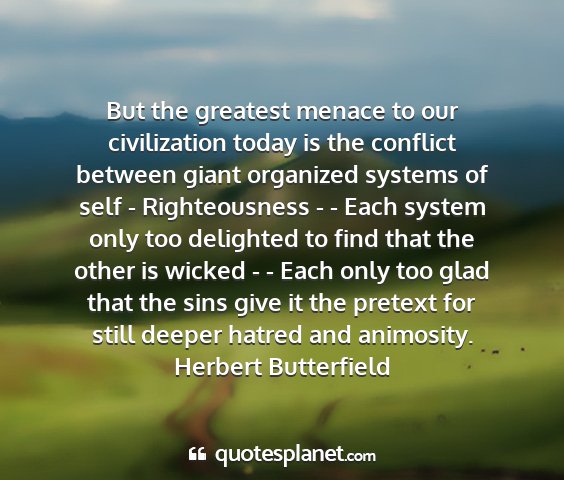 Herbert butterfield - but the greatest menace to our civilization today...