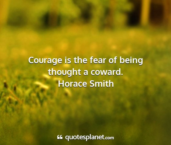 Horace smith - courage is the fear of being thought a coward....
