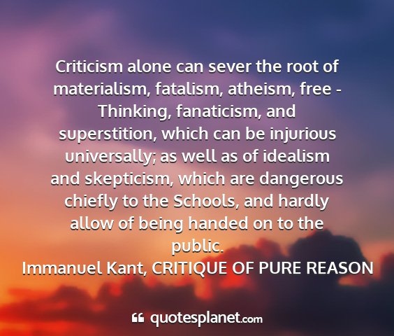 Immanuel kant, critique of pure reason - criticism alone can sever the root of...