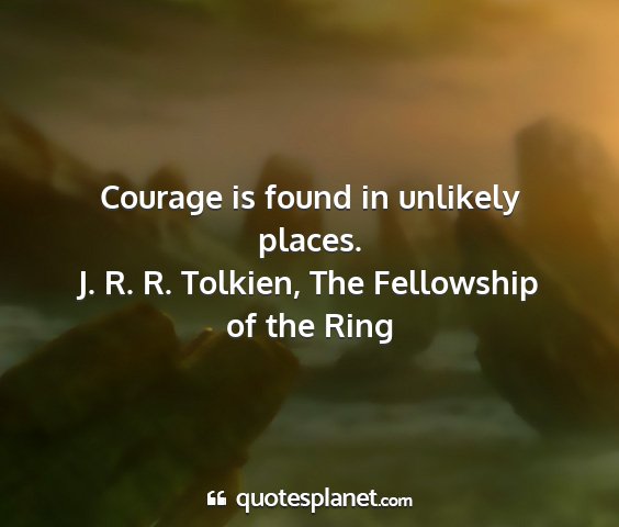 J. r. r. tolkien, the fellowship of the ring - courage is found in unlikely places....