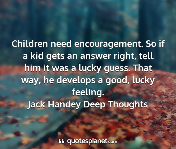 Jack handey deep thoughts - children need encouragement. so if a kid gets an...