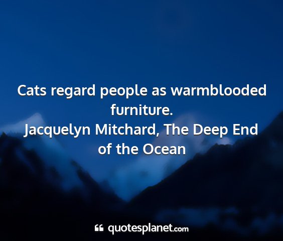 Jacquelyn mitchard, the deep end of the ocean - cats regard people as warmblooded furniture....