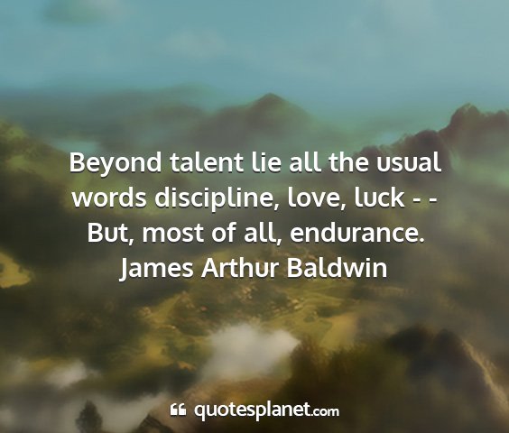 James arthur baldwin - beyond talent lie all the usual words discipline,...