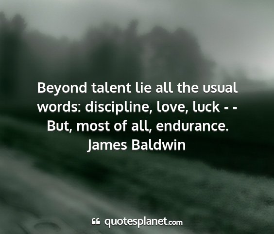 James baldwin - beyond talent lie all the usual words:...