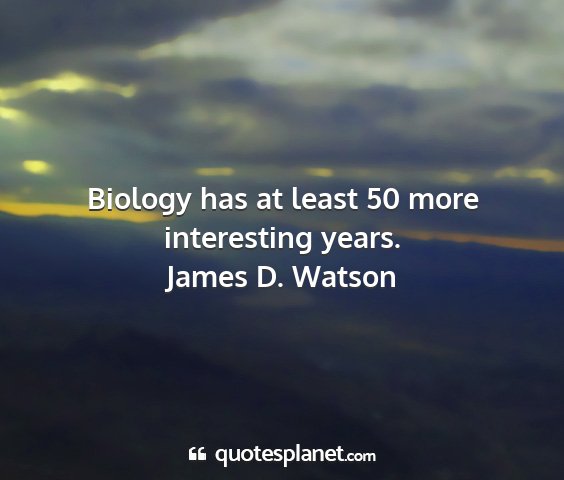 James d. watson - biology has at least 50 more interesting years....