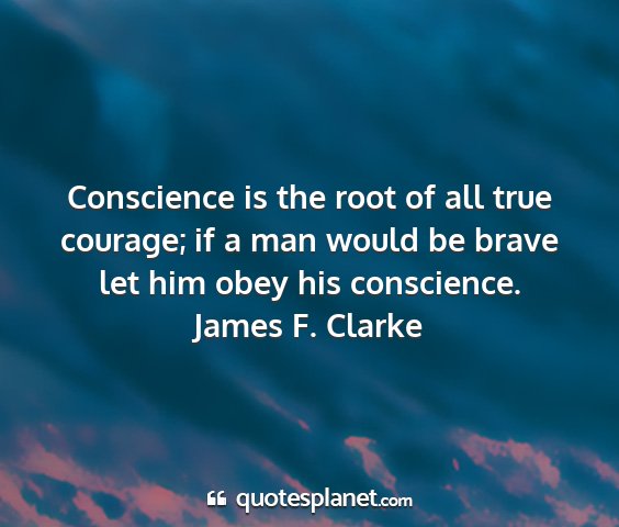 James f. clarke - conscience is the root of all true courage; if a...