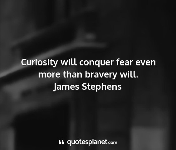 James stephens - curiosity will conquer fear even more than...