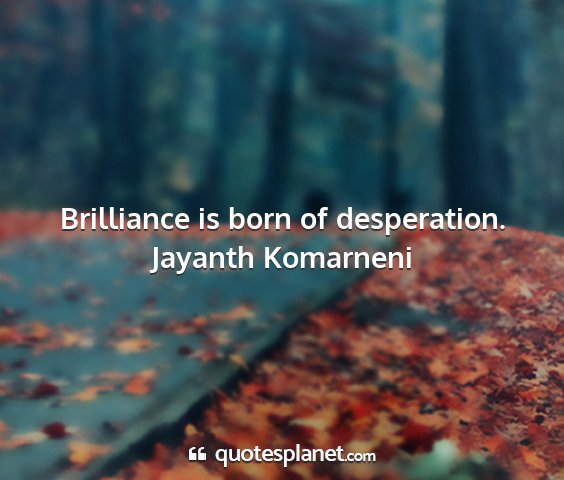 Jayanth komarneni - brilliance is born of desperation....