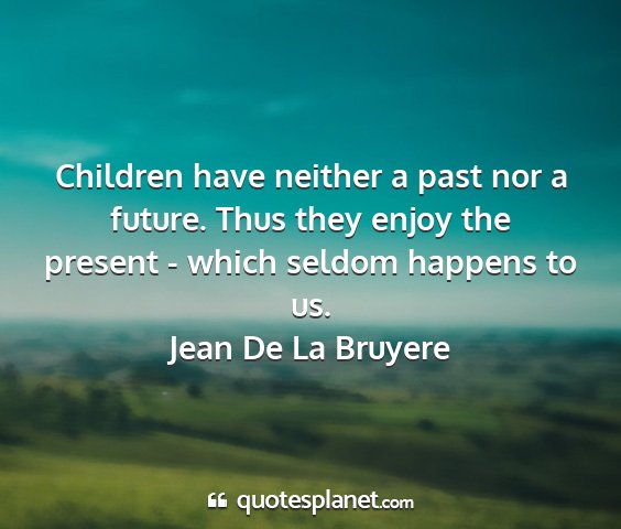 Jean de la bruyere - children have neither a past nor a future. thus...