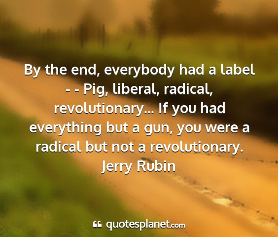 Jerry rubin - by the end, everybody had a label - - pig,...