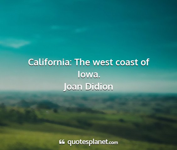 Joan didion - california: the west coast of iowa....