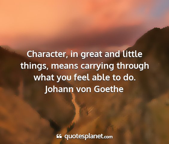 Johann von goethe - character, in great and little things, means...