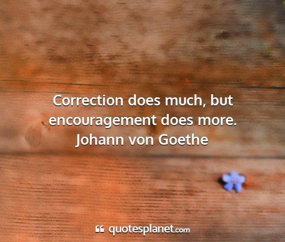 Johann von goethe - correction does much, but encouragement does more....