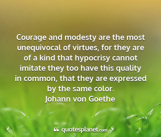 Johann von goethe - courage and modesty are the most unequivocal of...