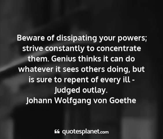 Johann wolfgang von goethe - beware of dissipating your powers; strive...