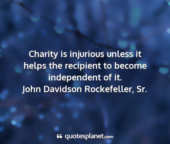 John davidson rockefeller, sr. - charity is injurious unless it helps the...