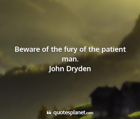 John dryden - beware of the fury of the patient man....