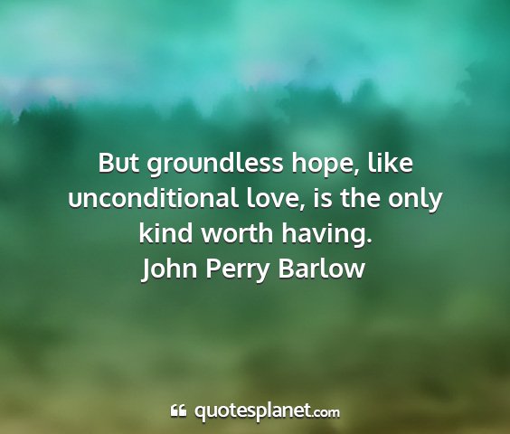 John perry barlow - but groundless hope, like unconditional love, is...