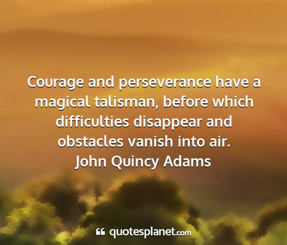 John quincy adams - courage and perseverance have a magical talisman,...