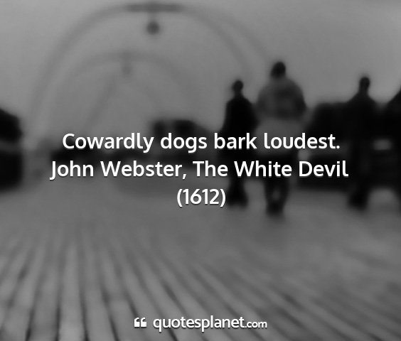 John webster, the white devil (1612) - cowardly dogs bark loudest....