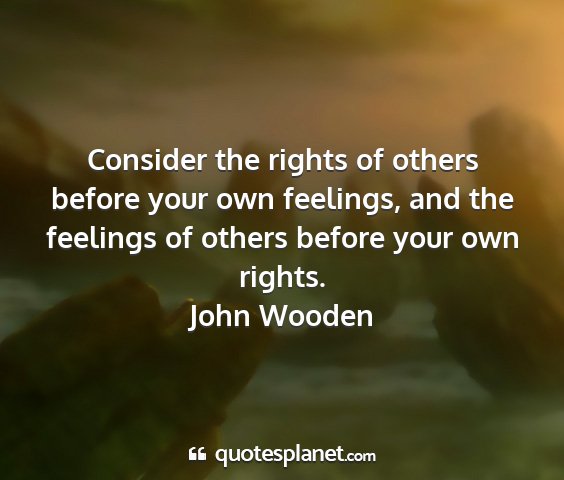 John wooden - consider the rights of others before your own...