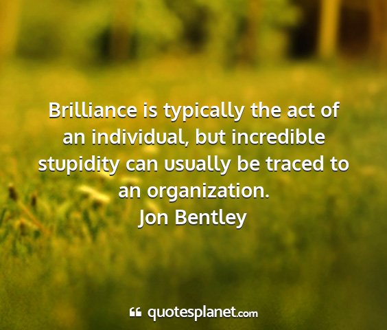 Jon bentley - brilliance is typically the act of an individual,...