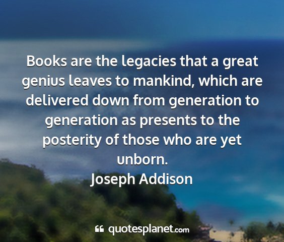 Joseph addison - books are the legacies that a great genius leaves...