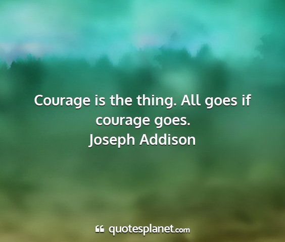 Joseph addison - courage is the thing. all goes if courage goes....