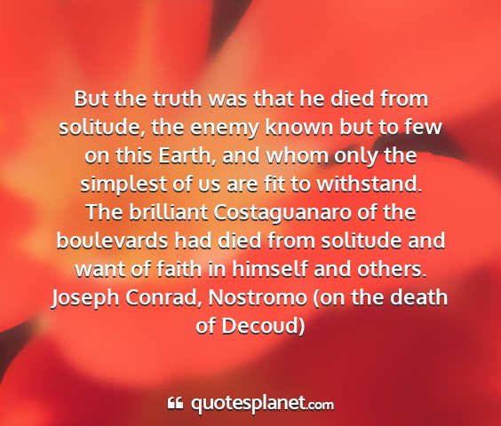 Joseph conrad, nostromo (on the death of decoud) - but the truth was that he died from solitude, the...