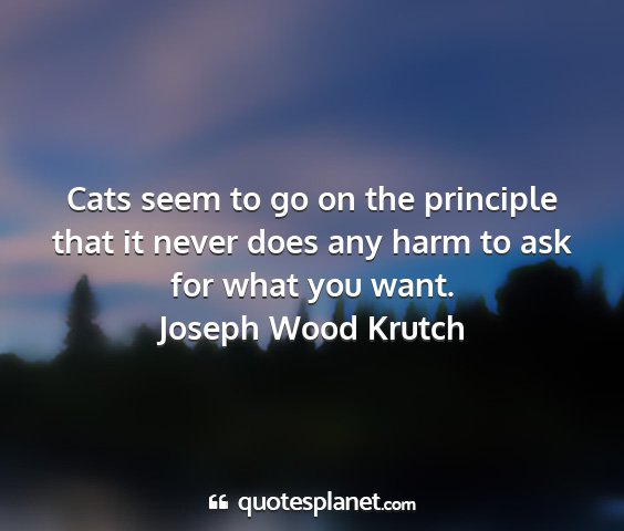 Joseph wood krutch - cats seem to go on the principle that it never...
