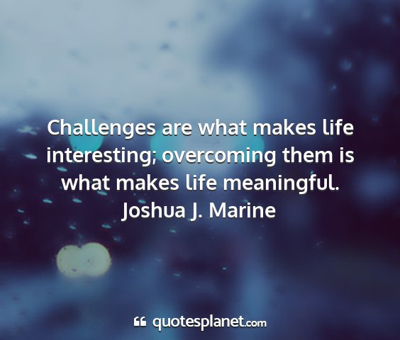 Joshua j. marine - challenges are what makes life interesting;...