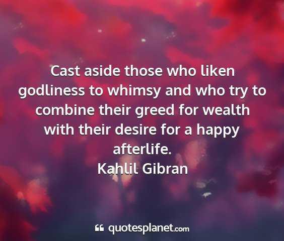 Kahlil gibran - cast aside those who liken godliness to whimsy...