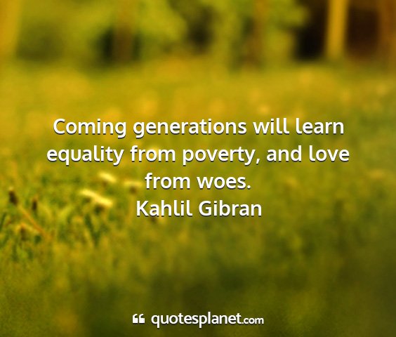 Kahlil gibran - coming generations will learn equality from...